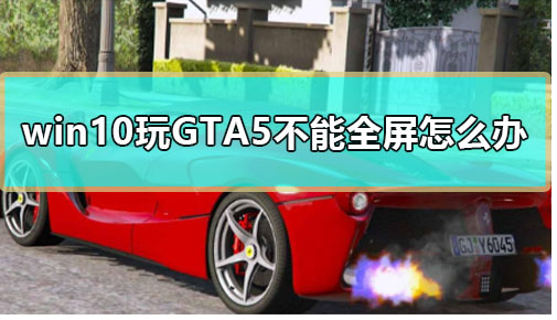 Win10系統下GTA5不能全屏游戲的解決方法