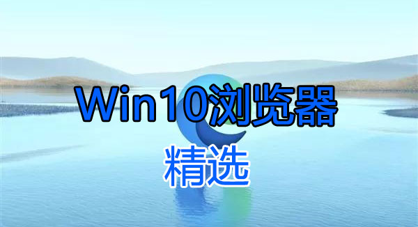 Win10瀏覽器下載_適合Win10系統使用的瀏覽器[下載精選]