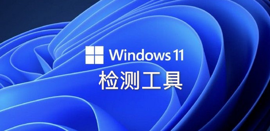 Win11檢測工具_(dá)Win11兼容性檢測_Windows11升級(jí)檢測工具大全